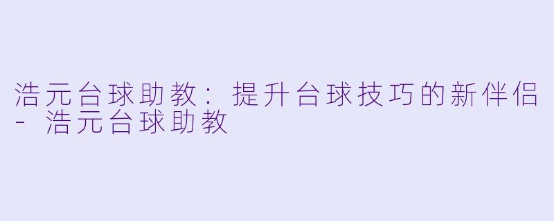 浩元台球助教：提升台球技巧的新伴侣-浩元台球助教