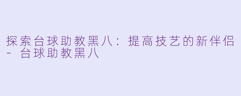 探索台球助教黑八：提高技艺的新伴侣-台球助教黑八
