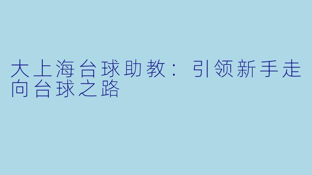 大上海台球助教：引领新手走向台球之路
