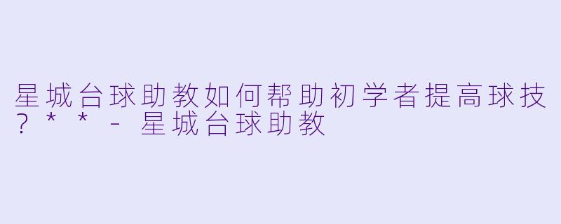 星城台球助教如何帮助初学者提高球技?**