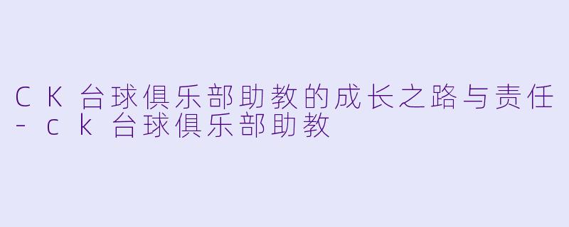 CK台球俱乐部助教的成长之路与责任-ck台球俱乐部助教