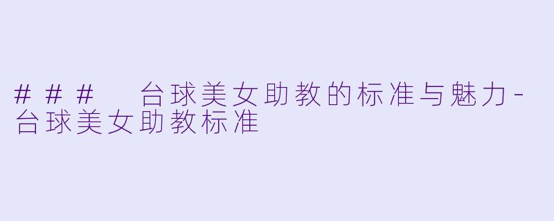### 台球美女助教的标准与魅力-台球美女助教标准