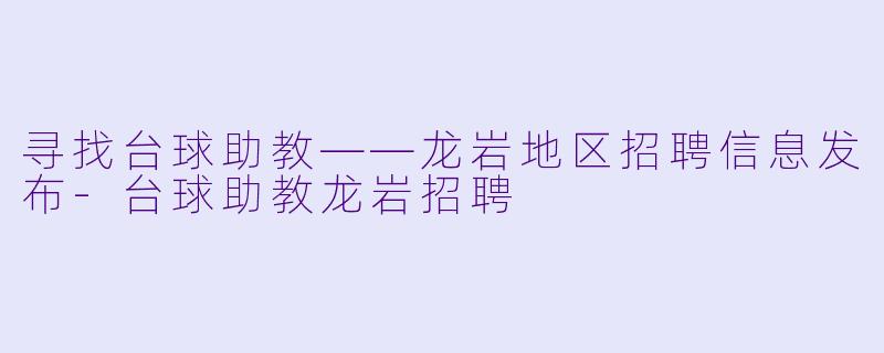 寻找台球助教——龙岩地区招聘信息发布-台球助教龙岩招聘
