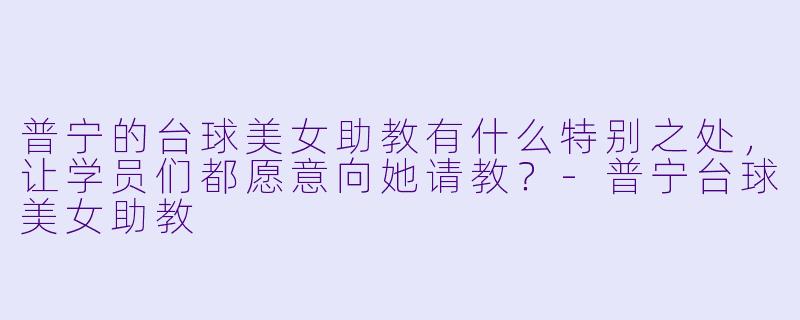 普宁的台球美女助教有什么特别之处,让学员们都愿意向她请教?