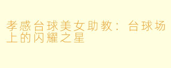 孝感台球美女助教:台球场上的闪耀之星