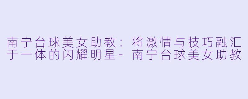 南宁台球美女助教:将激情与技巧融汇于一体的闪耀明星