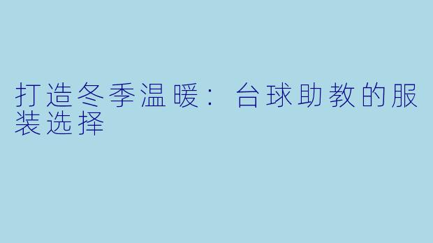 打造冬季温暖：台球助教的服装选择