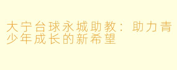 大宁台球永城助教：助力青少年成长的新希望