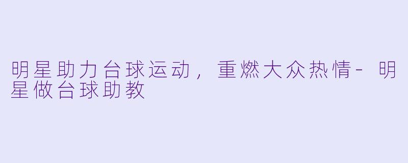 明星助力台球运动，重燃大众热情-明星做台球助教