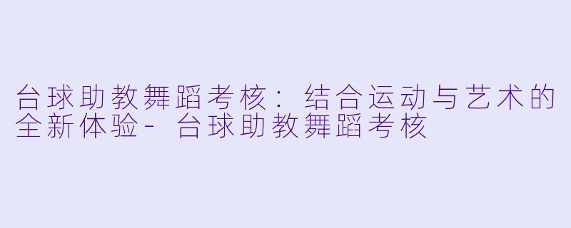 台球助教舞蹈考核:结合运动与艺术的全新体验