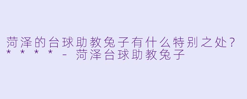 菏泽的台球助教兔子有什么特别之处?****
