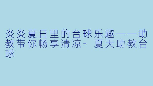 炎炎夏日里的台球乐趣——助教带你畅享清凉-夏天助教台球