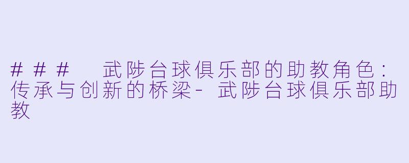 ### 武陟台球俱乐部的助教角色：传承与创新的桥梁-武陟台球俱乐部助教