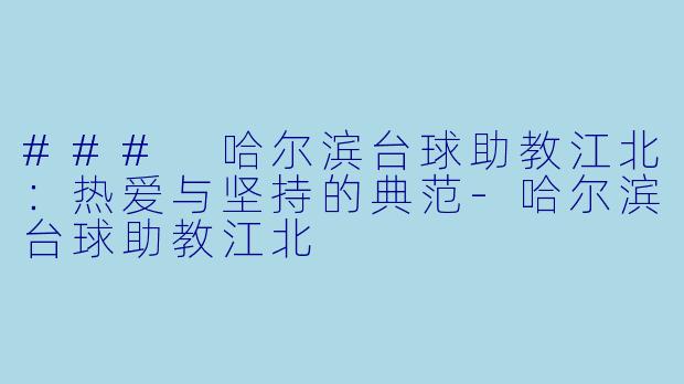 ### 哈尔滨台球助教江北：热爱与坚持的典范-哈尔滨台球助教江北