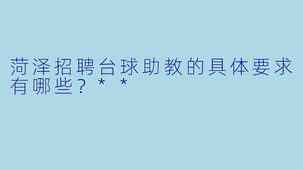 菏泽招聘台球助教的具体要求有哪些?**