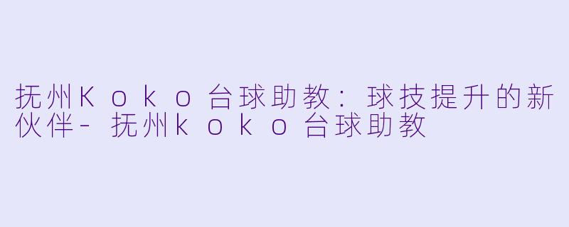 抚州Koko台球助教：球技提升的新伙伴-抚州koko台球助教