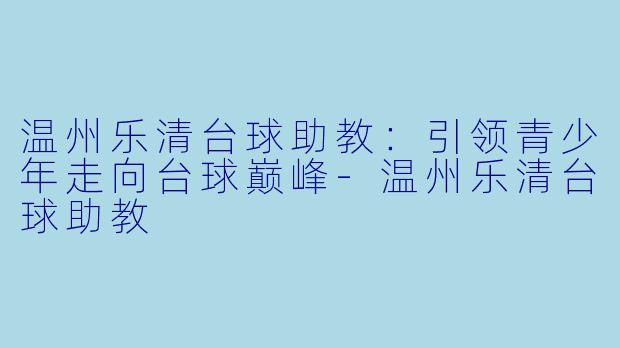 温州乐清台球助教：引领青少年走向台球巅峰-温州乐清台球助教