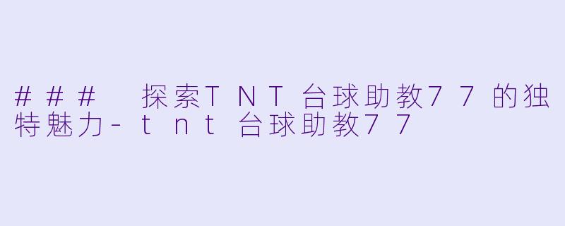 ### 探索TNT台球助教77的独特魅力-tnt台球助教77
