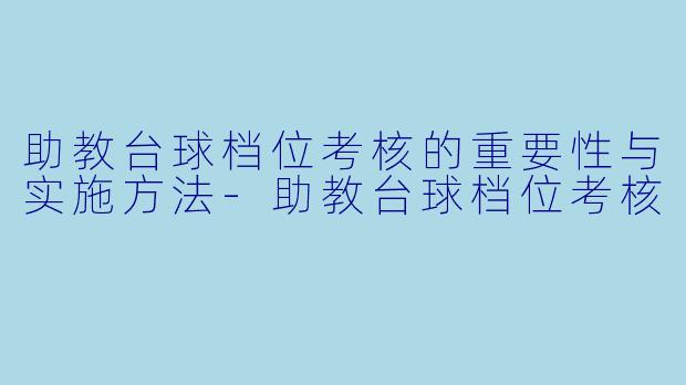 助教台球档位考核的重要性与实施方法-助教台球档位考核