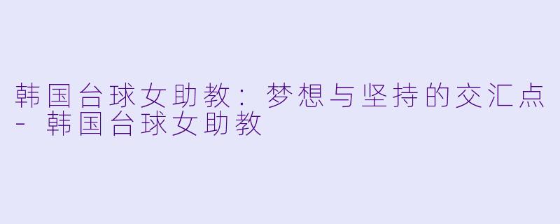 韩国台球女助教：梦想与坚持的交汇点-韩国台球女助教