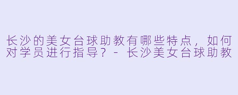 长沙的美女台球助教有哪些特点,如何对学员进行指导?