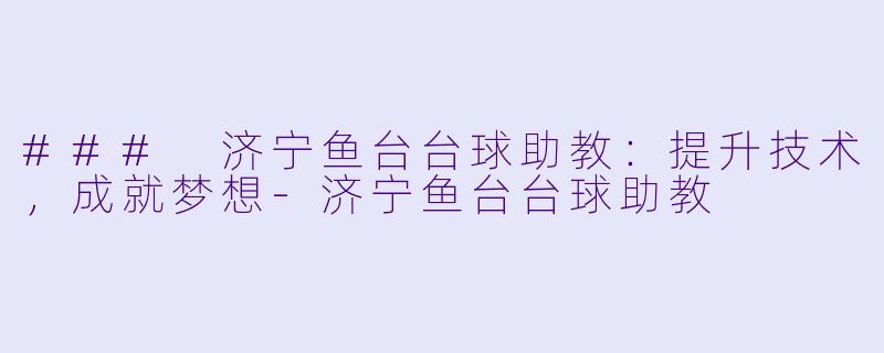 ### 济宁鱼台台球助教：提升技术，成就梦想-济宁鱼台台球助教