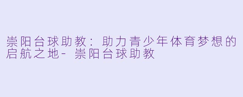 崇阳台球助教：助力青少年体育梦想的启航之地-崇阳台球助教