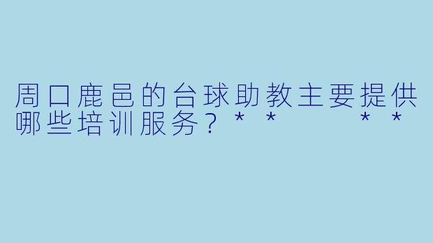 周口鹿邑的台球助教主要提供哪些培训服务？**  **