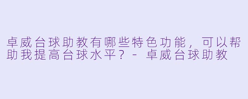 卓威台球助教有哪些特色功能，可以帮助我提高台球水平？-卓威台球助教