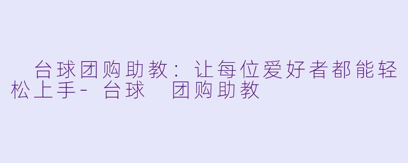 台球团购助教:让每位爱好者都能轻松上手