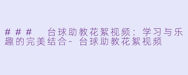 ### 台球助教花絮视频:学习与乐趣的完美结合
