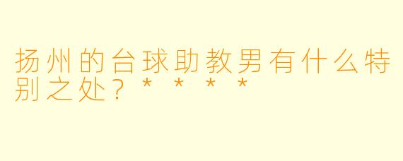 扬州的台球助教男有什么特别之处?****