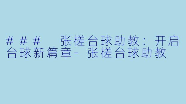 ### 张槎台球助教：开启台球新篇章-张槎台球助教