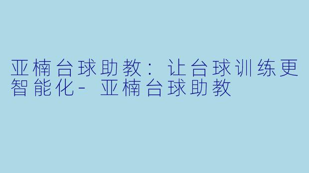 亚楠台球助教：让台球训练更智能化-亚楠台球助教