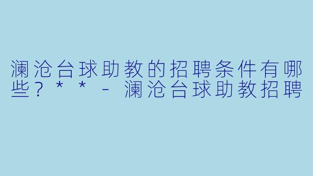 澜沧台球助教的招聘条件有哪些?**