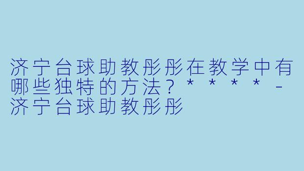 济宁台球助教彤彤在教学中有哪些独特的方法?****