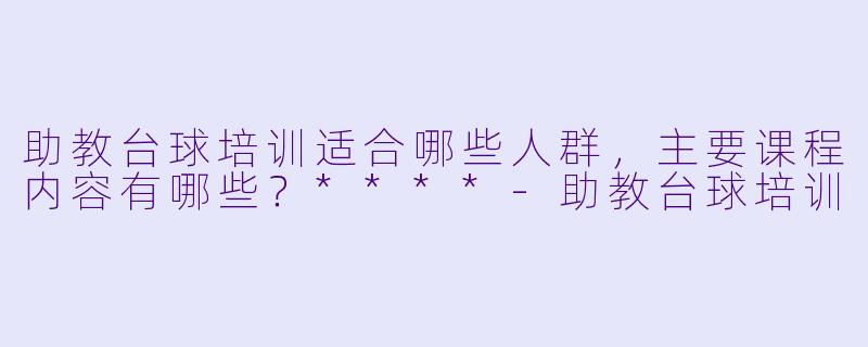 助教台球培训适合哪些人群,主要课程内容有哪些?****