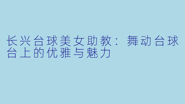长兴台球美女助教：舞动台球台上的优雅与魅力