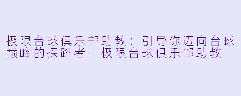 极限台球俱乐部助教：引导你迈向台球巅峰的探路者-极限台球俱乐部助教