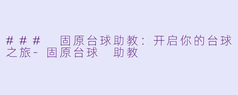 ### 固原台球助教：开启你的台球之旅-固原台球 助教