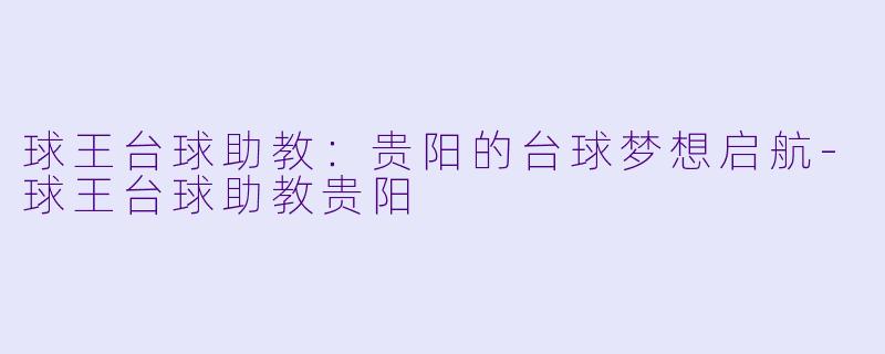 球王台球助教：贵阳的台球梦想启航-球王台球助教贵阳