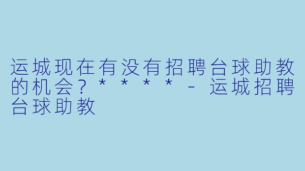 运城现在有没有招聘台球助教的机会?****