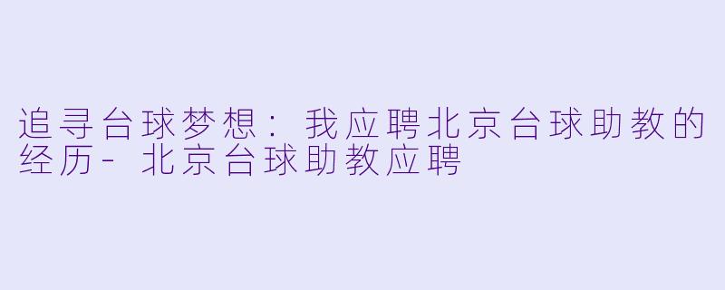 追寻台球梦想：我应聘北京台球助教的经历-北京台球助教应聘