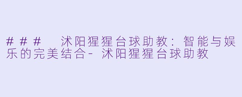### 沭阳猩猩台球助教：智能与娱乐的完美结合-沭阳猩猩台球助教
