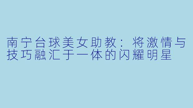 南宁台球美女助教：将激情与技巧融汇于一体的闪耀明星