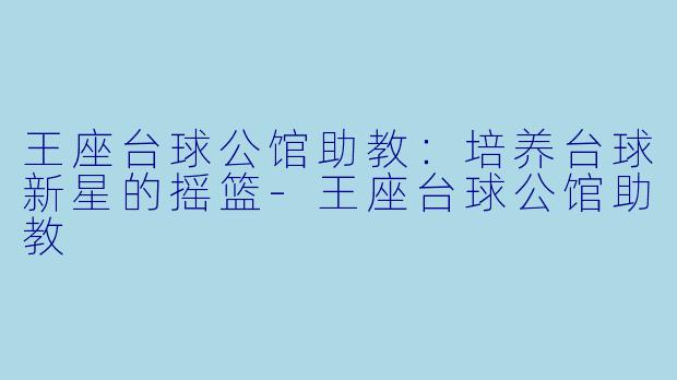 王座台球公馆助教：培养台球新星的摇篮-王座台球公馆助教