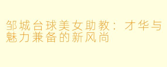 邹城台球美女助教：才华与魅力兼备的新风尚