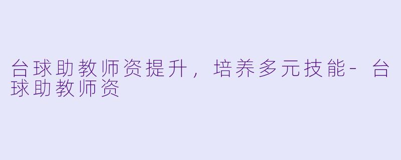 台球助教师资提升，培养多元技能-台球助教师资