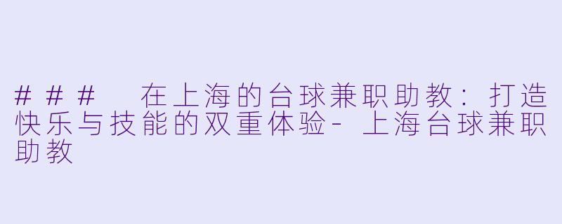### 在上海的台球兼职助教：打造快乐与技能的双重体验-上海台球兼职助教