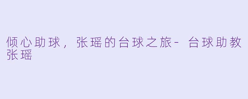倾心助球，张瑶的台球之旅-台球助教张瑶